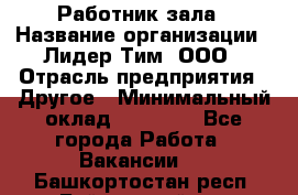 Работник зала › Название организации ­ Лидер Тим, ООО › Отрасль предприятия ­ Другое › Минимальный оклад ­ 15 800 - Все города Работа » Вакансии   . Башкортостан респ.,Баймакский р-н